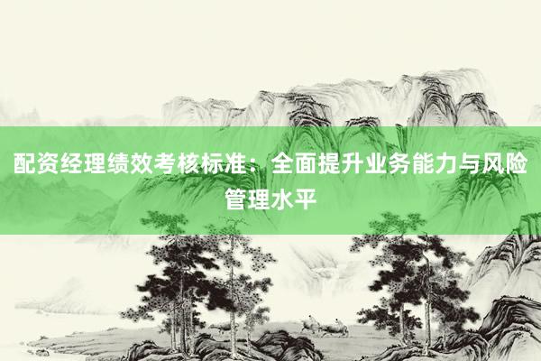 配资经理绩效考核标准：全面提升业务能力与风险管理水平