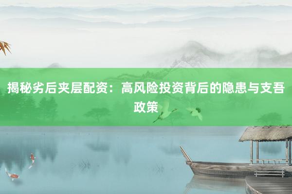 揭秘劣后夹层配资：高风险投资背后的隐患与支吾政策