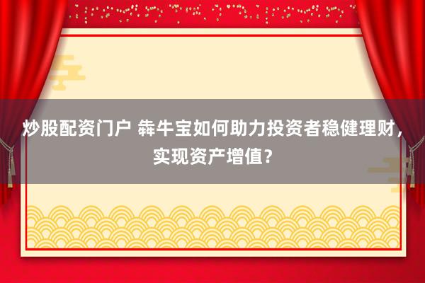 炒股配资门户 犇牛宝如何助力投资者稳健理财，实现资产增值？
