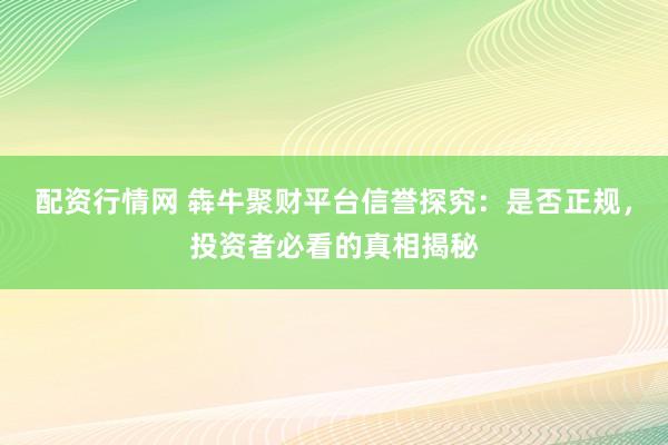 配资行情网 犇牛聚财平台信誉探究：是否正规，投资者必看的真相揭秘