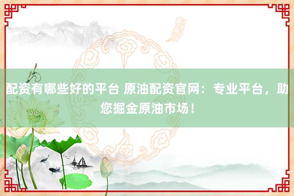 配资有哪些好的平台 原油配资官网：专业平台，助您掘金原油市场！