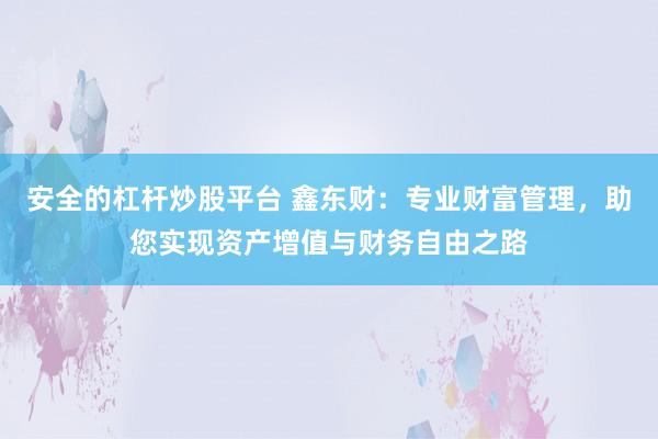 安全的杠杆炒股平台 鑫东财：专业财富管理，助您实现资产增值与财务自由之路