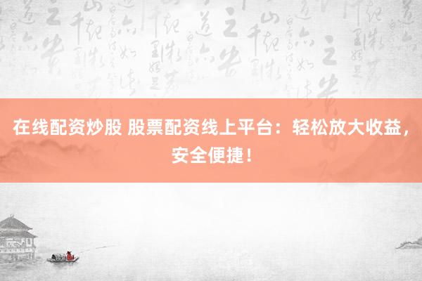 在线配资炒股 股票配资线上平台：轻松放大收益，安全便捷！