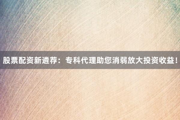 股票配资新遴荐:专科代理助您消弱放大投资收益!