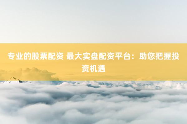 专业的股票配资 最大实盘配资平台：助您把握投资机遇