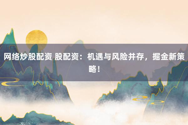 网络炒股配资 股配资：机遇与风险并存，掘金新策略！