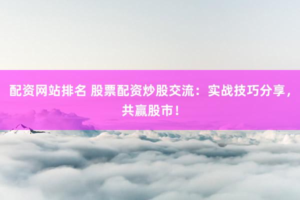 配资网站排名 股票配资炒股交流：实战技巧分享，共赢股市！