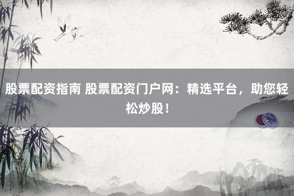 股票配资指南 股票配资门户网：精选平台，助您轻松炒股！