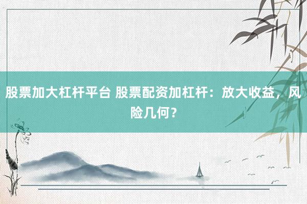 股票加大杠杆平台 股票配资加杠杆：放大收益，风险几何？