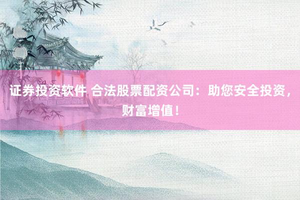 证券投资软件 合法股票配资公司：助您安全投资，财富增值！