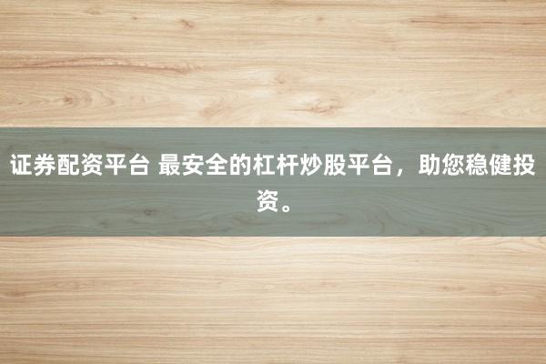 证券配资平台 最安全的杠杆炒股平台，助您稳健投资。