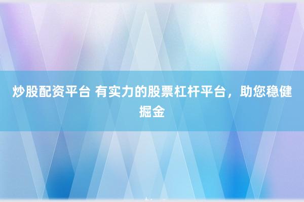 炒股配资平台 有实力的股票杠杆平台，助您稳健掘金