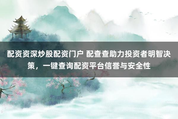 配资资深炒股配资门户 配查查助力投资者明智决策，一键查询配资平台信誉与安全性