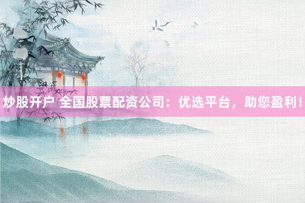 炒股开户 全国股票配资公司：优选平台，助您盈利！