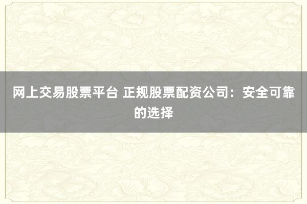 网上交易股票平台 正规股票配资公司：安全可靠的选择