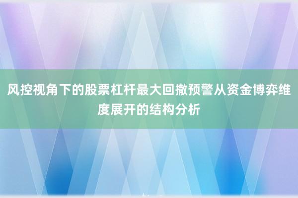 风控视角下的股票杠杆最大回撤预警从资金博弈维度展开的结构分析