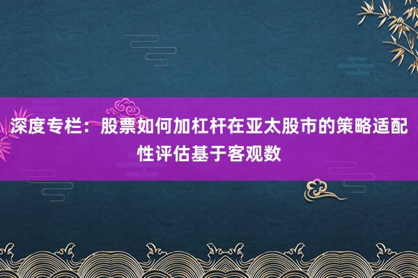 深度专栏：股票如何加杠杆在亚太股市的策略适配性评估基于客观数