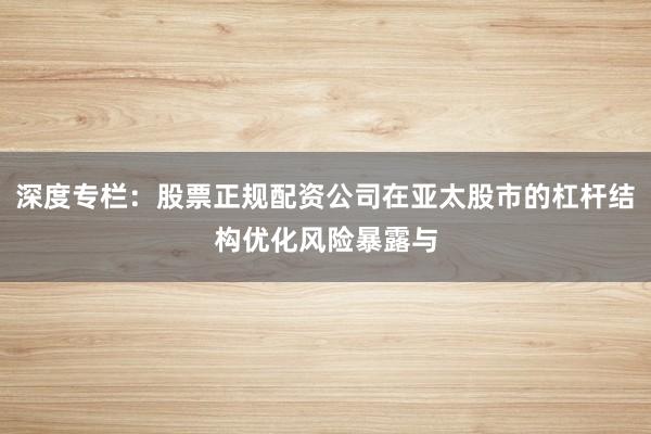 深度专栏：股票正规配资公司在亚太股市的杠杆结构优化风险暴露与