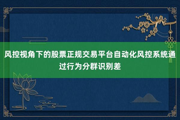 风控视角下的股票正规交易平台自动化风控系统通过行为分群识别差