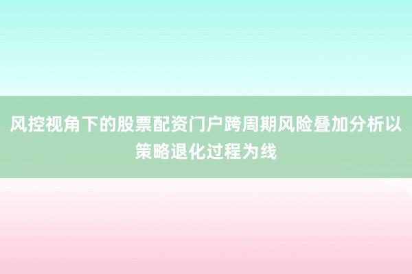 风控视角下的股票配资门户跨周期风险叠加分析以策略退化过程为线