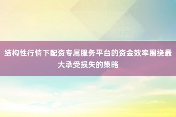 结构性行情下配资专属服务平台的资金效率围绕最大承受损失的策略