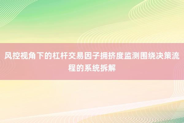 风控视角下的杠杆交易因子拥挤度监测围绕决策流程的系统拆解