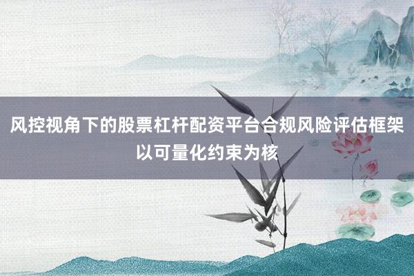 风控视角下的股票杠杆配资平台合规风险评估框架以可量化约束为核