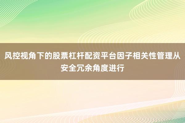 风控视角下的股票杠杆配资平台因子相关性管理从安全冗余角度进行