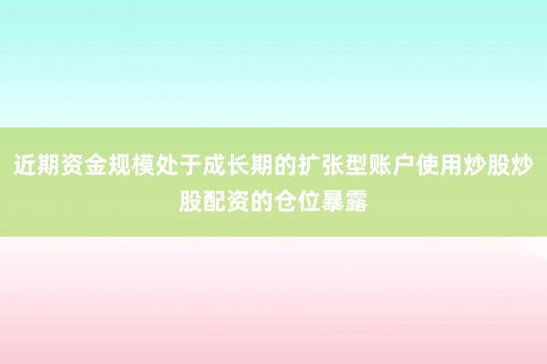 近期资金规模处于成长期的扩张型账户使用炒股炒股配资的仓位暴露