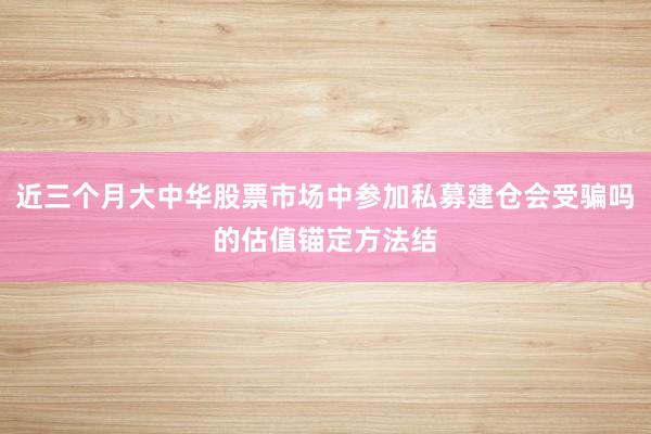 近三个月大中华股票市场中参加私募建仓会受骗吗的估值锚定方法结