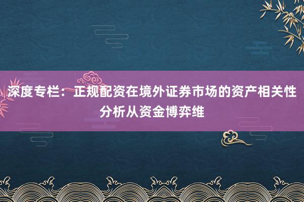 深度专栏：正规配资在境外证券市场的资产相关性分析从资金博弈维