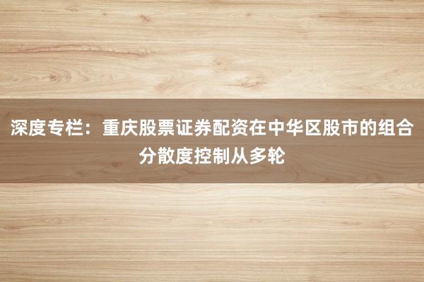 深度专栏：重庆股票证券配资在中华区股市的组合分散度控制从多轮