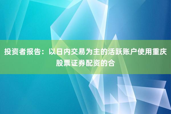 投资者报告：以日内交易为主的活跃账户使用重庆股票证券配资的合